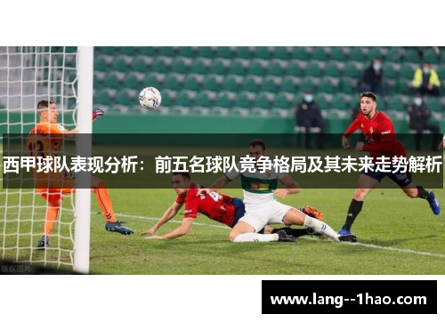 西甲球队表现分析：前五名球队竞争格局及其未来走势解析