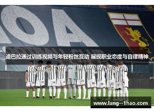 迪巴拉通过训练视频与年轻粉丝互动 展现职业态度与自律精神