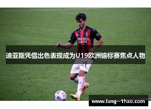 迪亚斯凭借出色表现成为U19欧洲锦标赛焦点人物