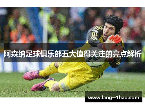 阿森纳足球俱乐部五大值得关注的亮点解析