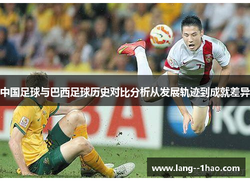 中国足球与巴西足球历史对比分析从发展轨迹到成就差异