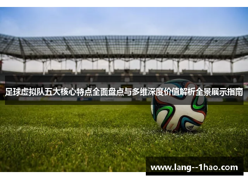 足球虚拟队五大核心特点全面盘点与多维深度价值解析全景展示指南