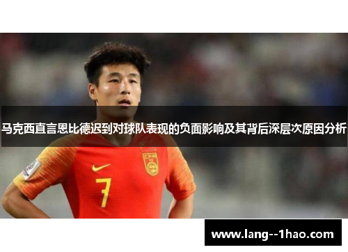 马克西直言恩比德迟到对球队表现的负面影响及其背后深层次原因分析