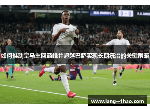 如何推动皇马重回巅峰并超越巴萨实现长期统治的关键策略