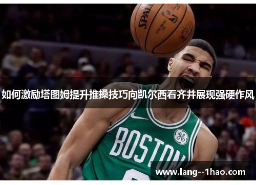 如何激励塔图姆提升推搡技巧向凯尔西看齐并展现强硬作风