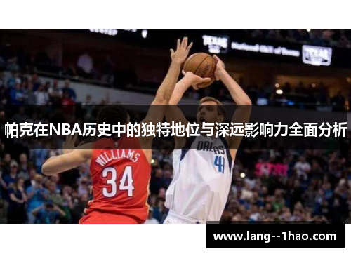 帕克在NBA历史中的独特地位与深远影响力全面分析