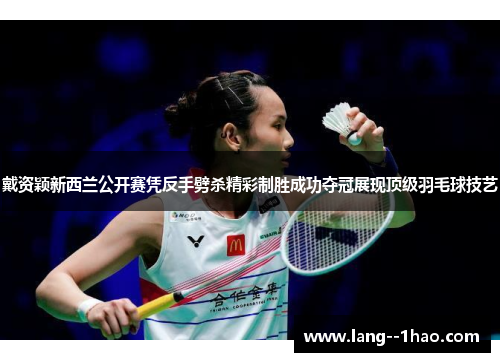 戴资颖新西兰公开赛凭反手劈杀精彩制胜成功夺冠展现顶级羽毛球技艺
