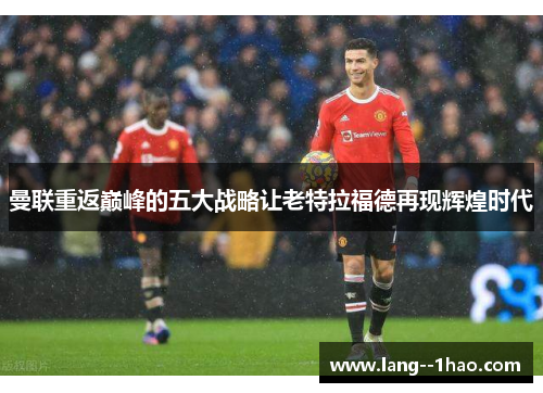 曼联重返巅峰的五大战略让老特拉福德再现辉煌时代