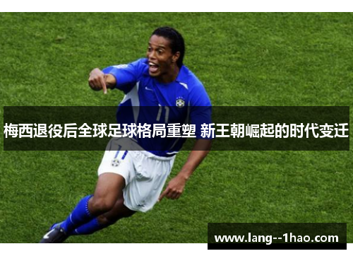 梅西退役后全球足球格局重塑 新王朝崛起的时代变迁