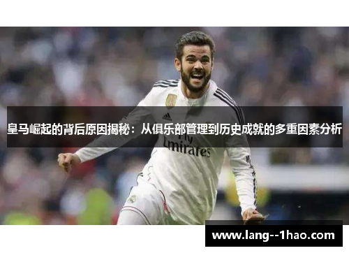 皇马崛起的背后原因揭秘：从俱乐部管理到历史成就的多重因素分析