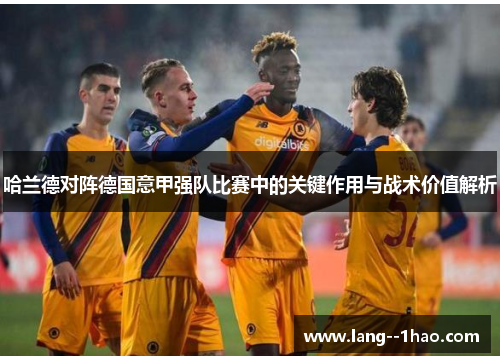 哈兰德对阵德国意甲强队比赛中的关键作用与战术价值解析