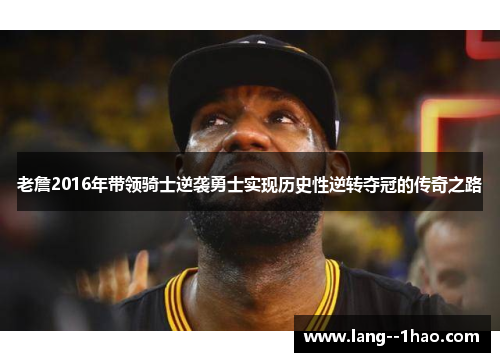 老詹2016年带领骑士逆袭勇士实现历史性逆转夺冠的传奇之路