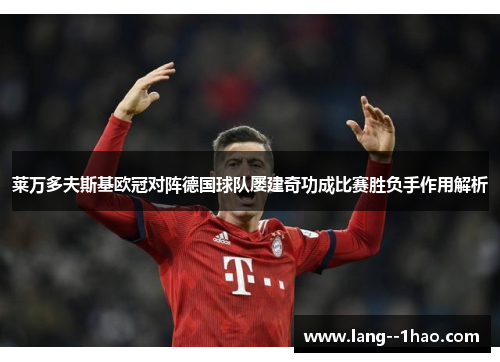 莱万多夫斯基欧冠对阵德国球队屡建奇功成比赛胜负手作用解析