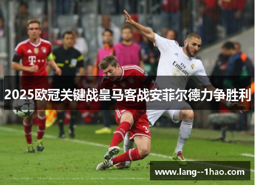 2025欧冠关键战皇马客战安菲尔德力争胜利