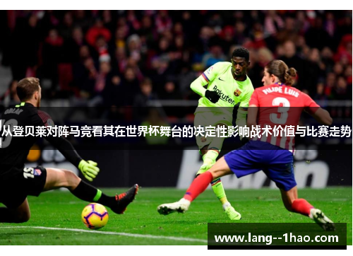 从登贝莱对阵马竞看其在世界杯舞台的决定性影响战术价值与比赛走势