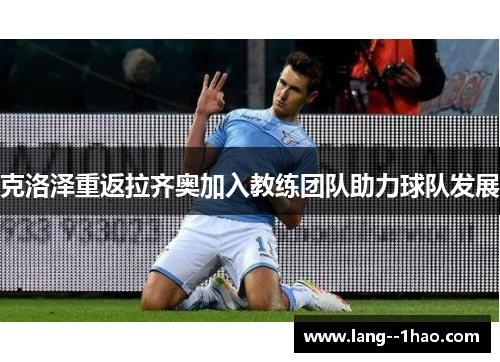 克洛泽重返拉齐奥加入教练团队助力球队发展