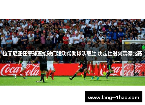 拉菲尼亚任意球直接破门建功帮助球队取胜 决定性时刻赢得比赛