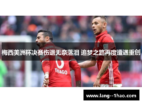 梅西美洲杯决赛伤退无奈落泪 追梦之路再度遭遇重创