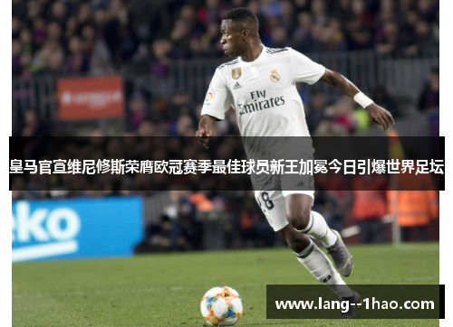 皇马官宣维尼修斯荣膺欧冠赛季最佳球员新王加冕今日引爆世界足坛