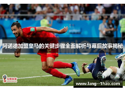 阿诺德加盟皇马的关键步骤全面解析与幕后故事揭秘