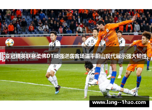 亚冠精英联赛柔佛DT顽强逆袭客场逼平蔚山现代展示强大韧性