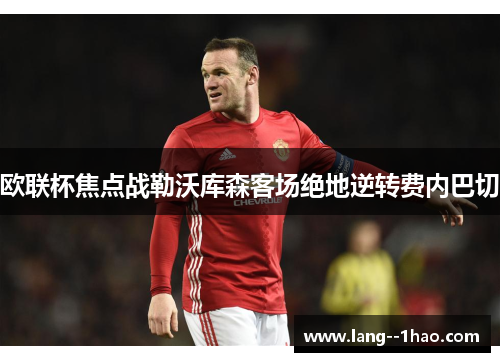 欧联杯焦点战勒沃库森客场绝地逆转费内巴切