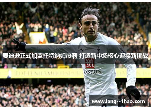 麦迪逊正式加盟托特纳姆热刺 打造新中场核心迎接新挑战